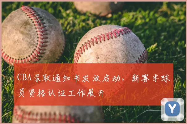 CBA录取通知书发放启动,新赛季球员资格认证工作展开