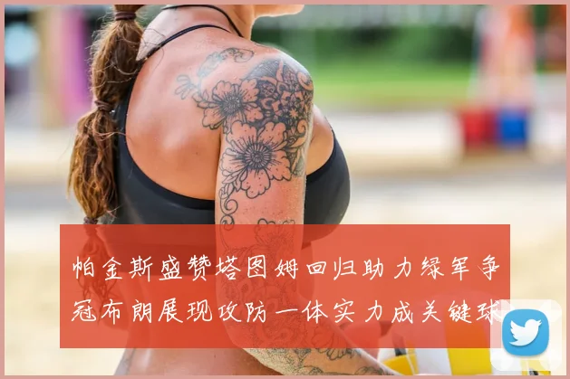帕金斯盛赞塔图姆回归助力绿军争冠布朗展现攻防一体实力成关键球员