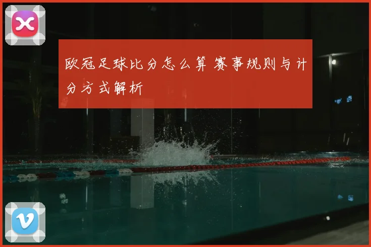 欧冠足球比分怎么算 赛事规则与计分方式解析