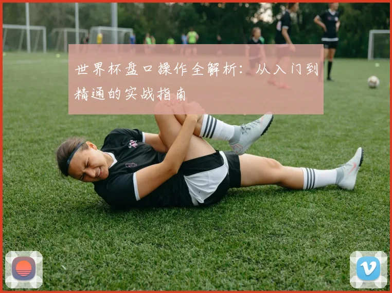 世界杯盘口操作全解析:从入门到精通的实战指南