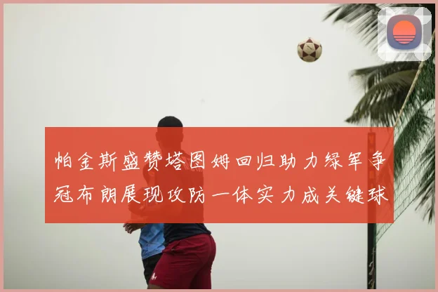 帕金斯盛赞塔图姆回归助力绿军争冠布朗展现攻防一体实力成关键球员