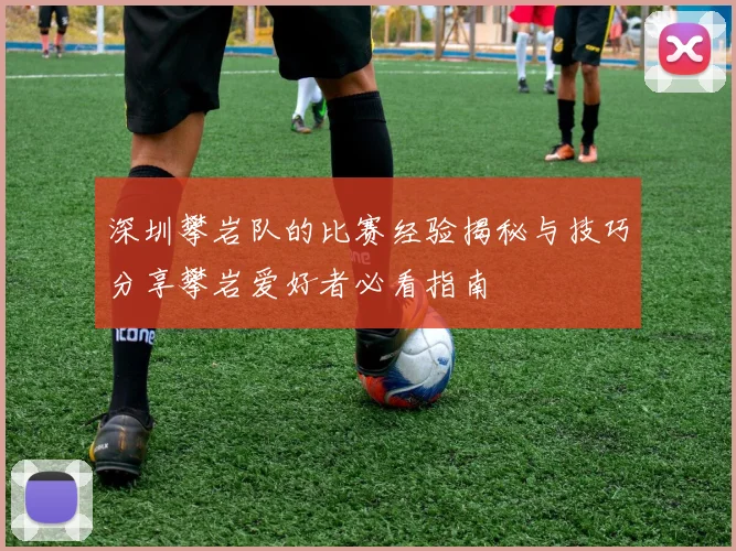 深圳攀岩队的比赛经验揭秘与技巧分享攀岩爱好者必看指南