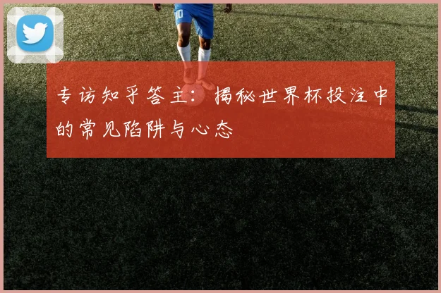 专访知乎答主：揭秘世界杯投注中的常见陷阱与心态