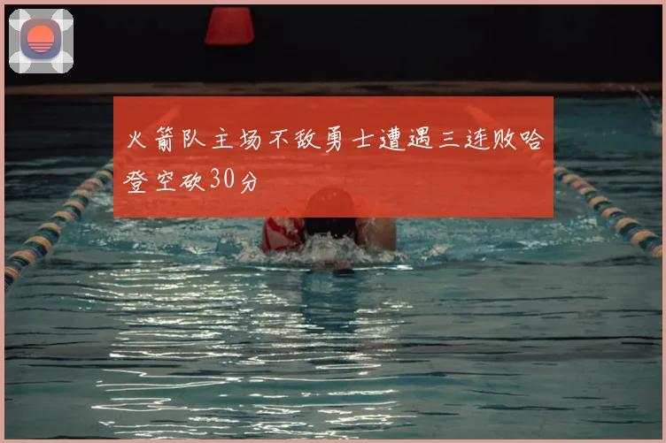 火箭队主场不敌勇士遭遇三连败哈登空砍30分