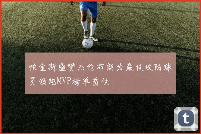 帕金斯盛赞杰伦布朗为最佳攻防球员领跑MVP榜单首位