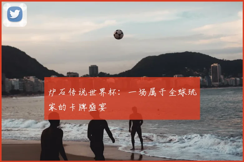 炉石传说世界杯:一场属于全球玩家的卡牌盛宴