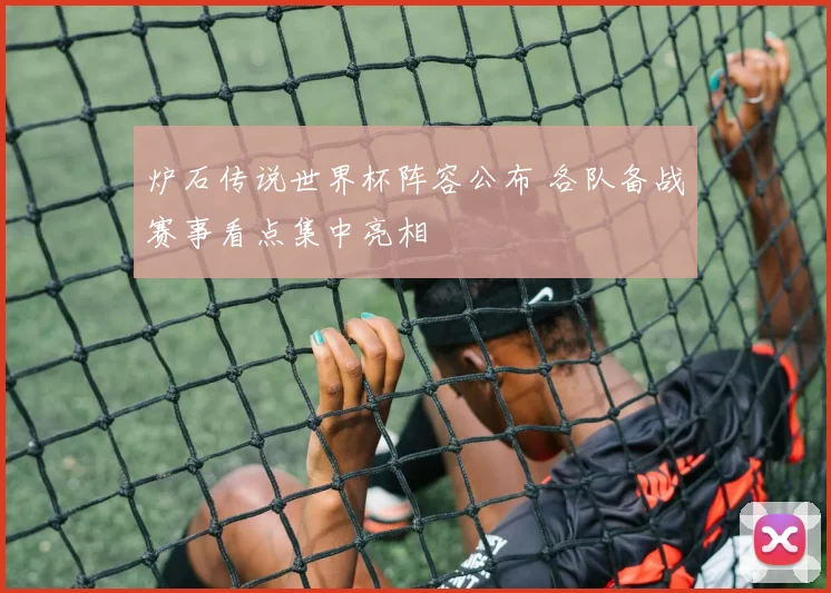 炉石传说世界杯阵容公布 各队备战赛事看点集中亮相