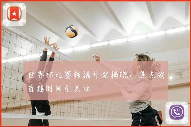 世界杯比赛转播计划揭晓,焦点战直播时间引关注