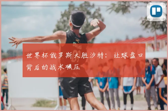 世界杯俄罗斯大胜沙特：让球盘口背后的战术碾压