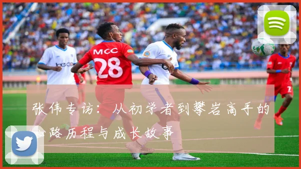 张伟专访：从初学者到攀岩高手的心路历程与成长故事