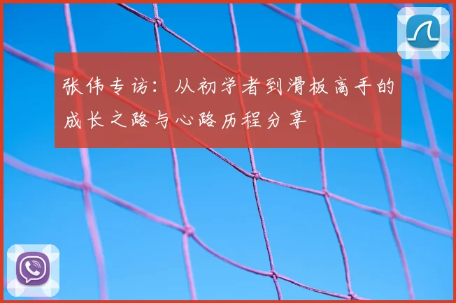 张伟专访:从初学者到滑板高手的成长之路与心路历程分享