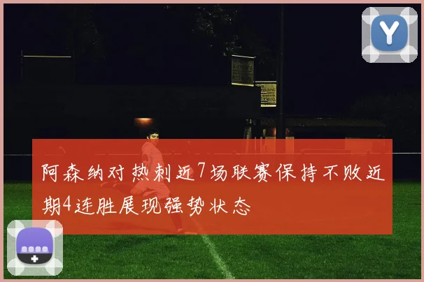 阿森纳对热刺近7场联赛保持不败近期4连胜展现强势状态