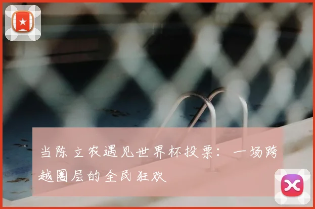 当陈立农遇见世界杯投票：一场跨越圈层的全民狂欢